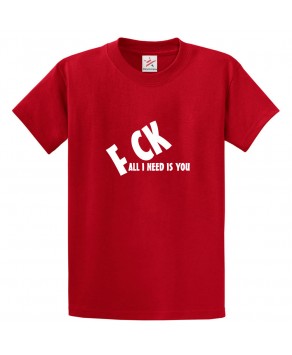 F CK All I Need Is You Sarcastic Unisex Kids and Adults T-Shirt